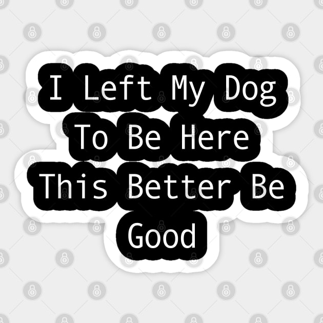 I Left My Dog To Be Here This Better Be Good Sticker by Creatifly Graphic Tees